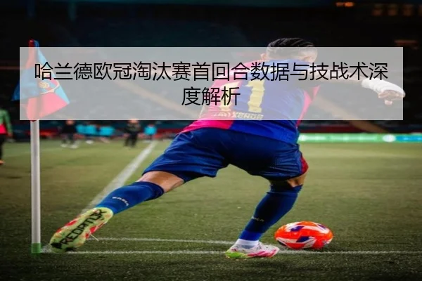 哈兰德欧冠淘汰赛首回合数据与技战术深度解析